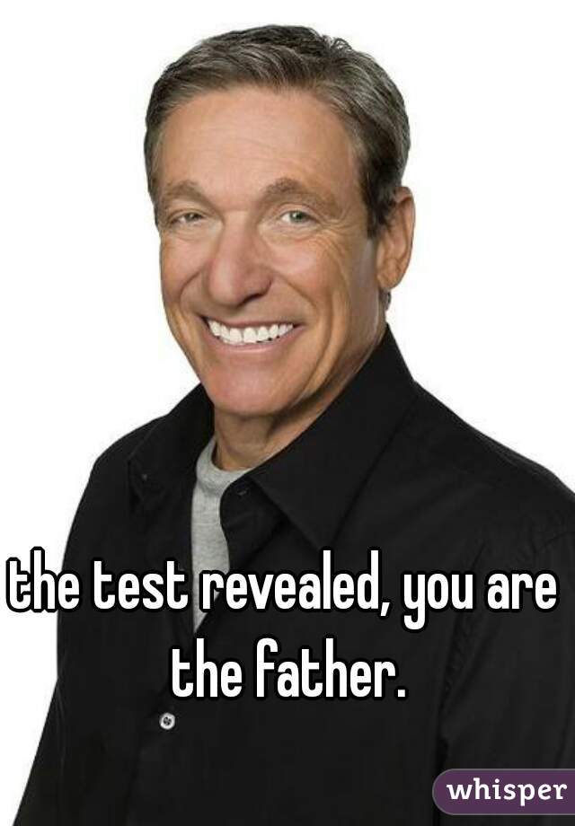 the test revealed, you are the father.