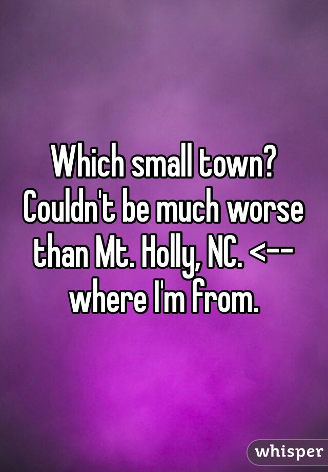 Which small town? Couldn't be much worse than Mt. Holly, NC. <--where I'm from. 