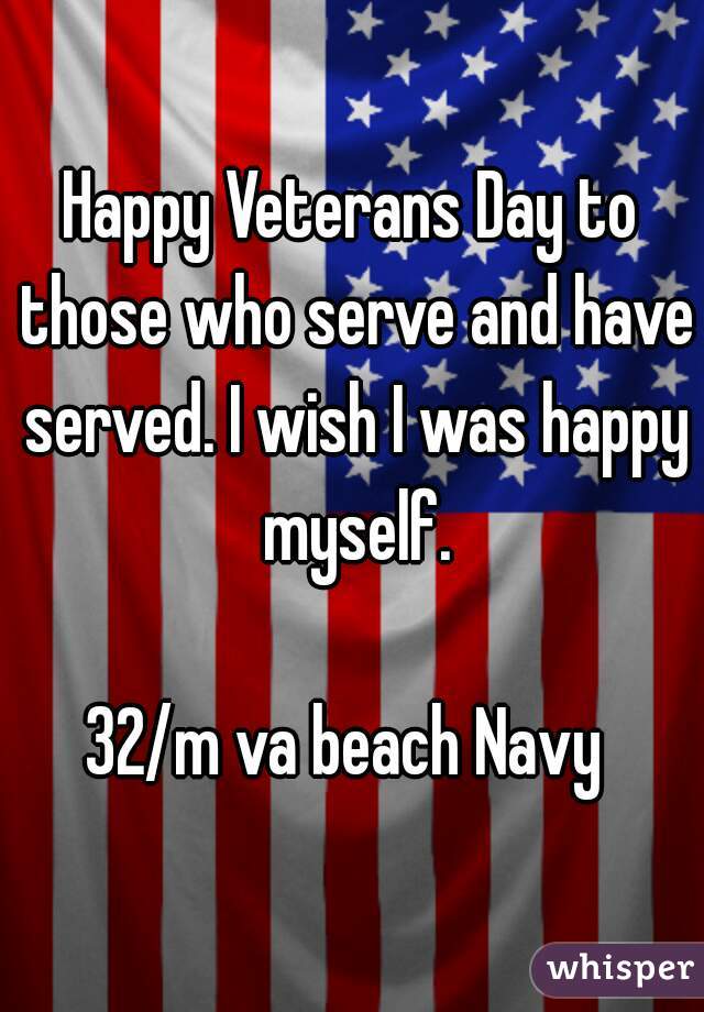 Happy Veterans Day to those who serve and have served. I wish I was happy myself.

32/m va beach Navy 