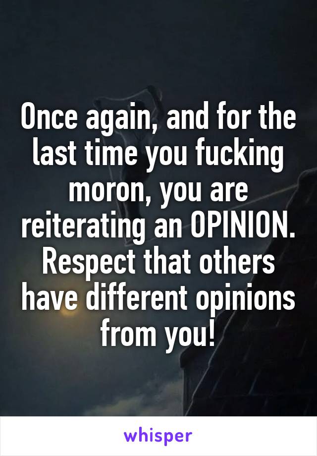 Once again, and for the last time you fucking moron, you are reiterating an OPINION. Respect that others have different opinions from you!