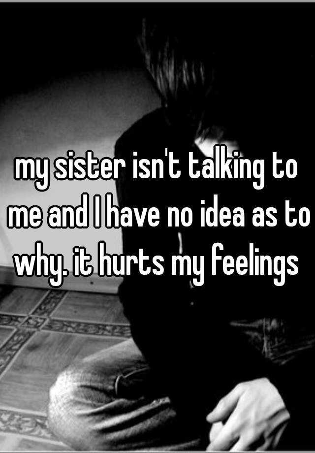 My Sister Isn T Talking To Me And I Have No Idea As To Why It Hurts My