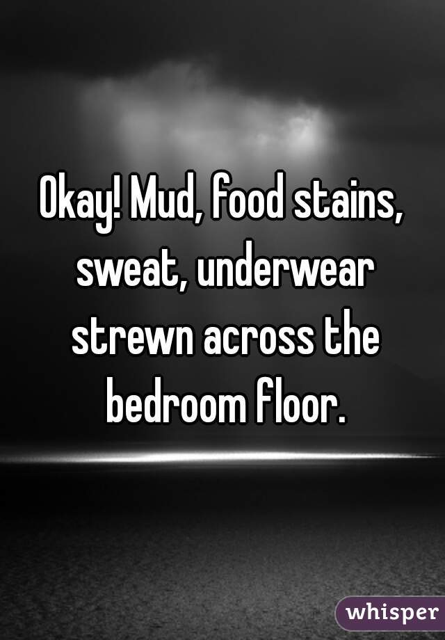 Okay! Mud, food stains, sweat, underwear strewn across the bedroom floor.