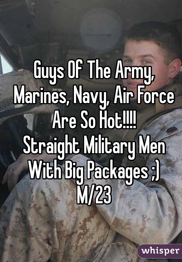 Guys Of The Army, Marines, Navy, Air Force Are So Hot!!!! 
Straight Military Men With Big Packages ;) 
M/23 
