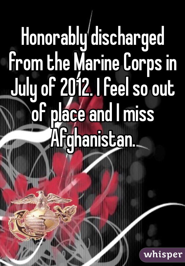 Honorably discharged from the Marine Corps in July of 2012. I feel so out of place and I miss Afghanistan. 