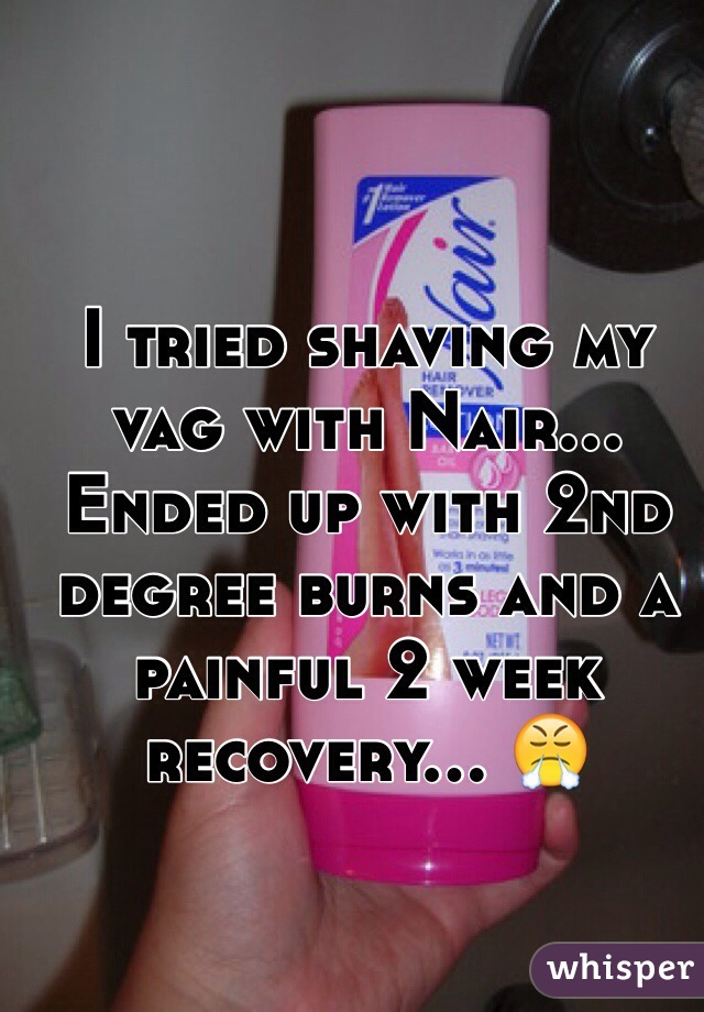 I tried shaving my vag with Nair... Ended up with 2nd degree burns and