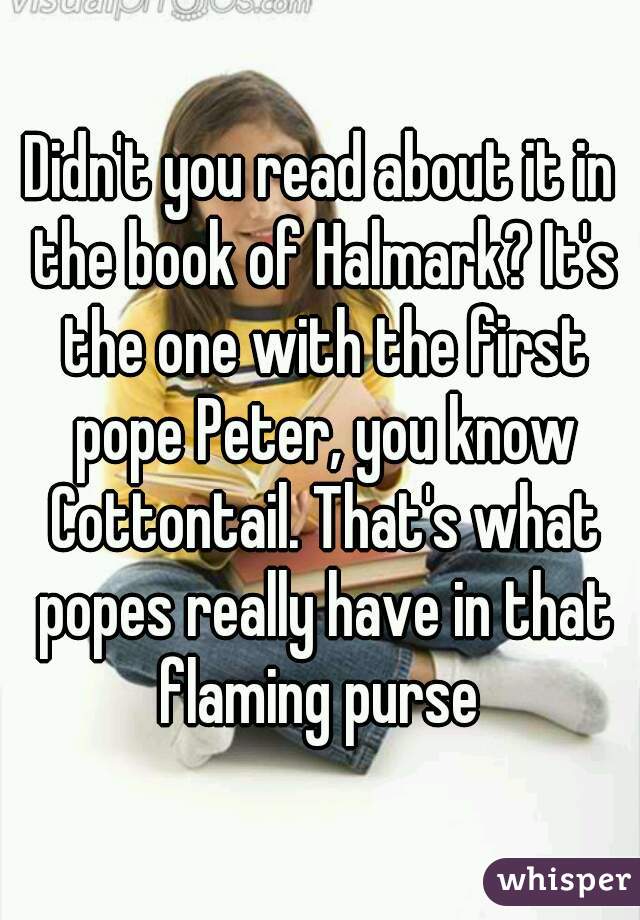 Didn't you read about it in the book of Halmark? It's the one with the first pope Peter, you know Cottontail. That's what popes really have in that flaming purse 