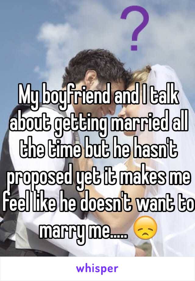 My boyfriend and I talk about getting married all the time but he hasn't proposed yet it makes me feel like he doesn't want to marry me..... 😞