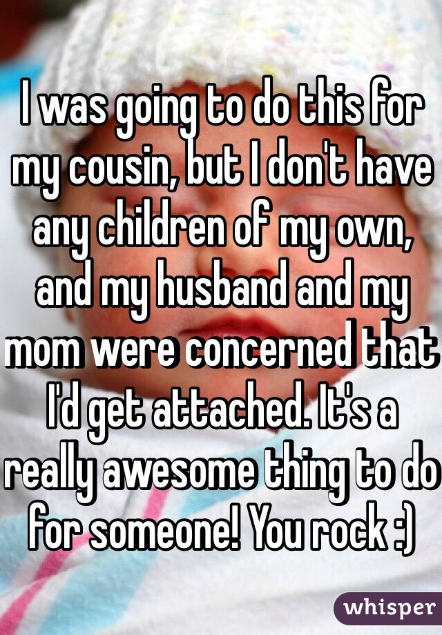 I was going to do this for my cousin, but I don't have any children of my own, and my husband and my mom were concerned that I'd get attached. It's a really awesome thing to do for someone! You rock :) 