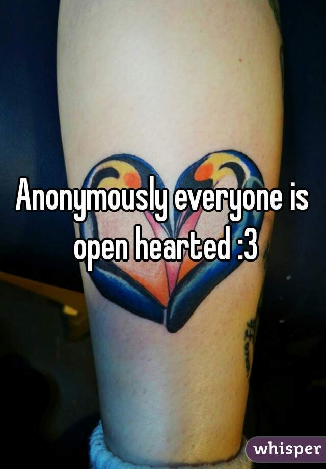 Anonymously everyone is open hearted :3