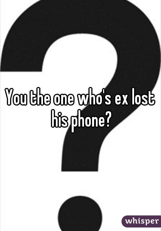 You the one who's ex lost his phone?