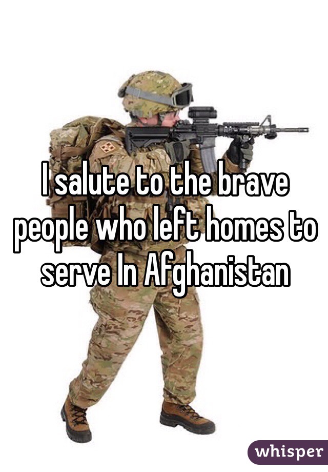 I salute to the brave people who left homes to  serve In Afghanistan