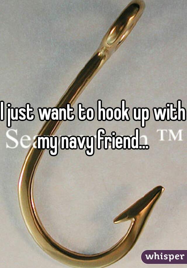 I just want to hook up with my navy friend... 