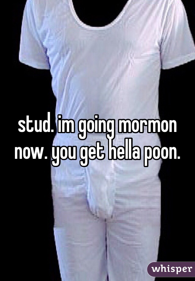 stud. im going mormon now. you get hella poon.