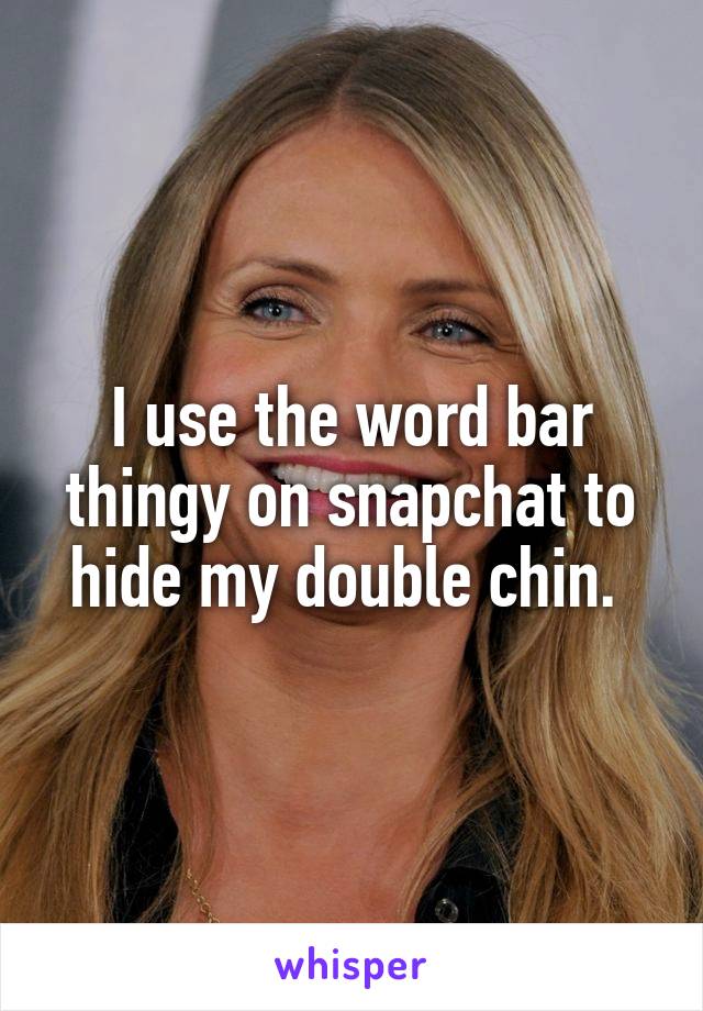 I use the word bar thingy on snapchat to hide my double chin. 