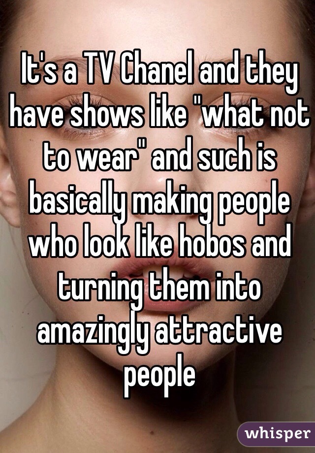 It's a TV Chanel and they have shows like "what not to wear" and such is basically making people who look like hobos and turning them into amazingly attractive people 