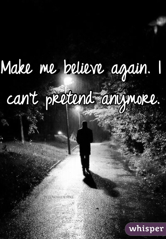 Make me believe again. I can't pretend anymore.