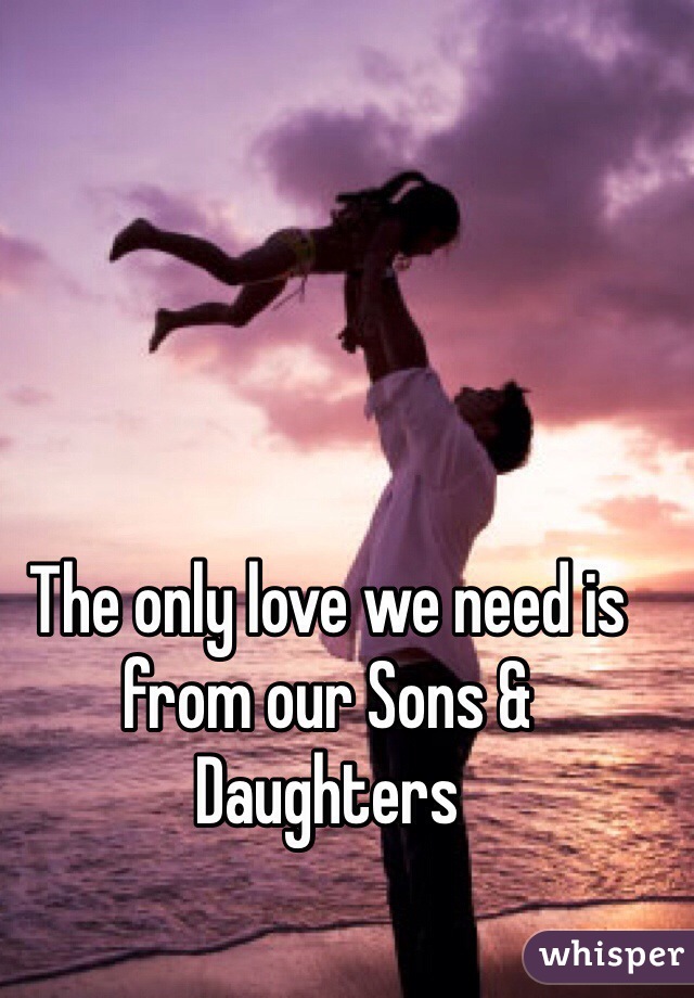 The only love we need is from our Sons & Daughters 