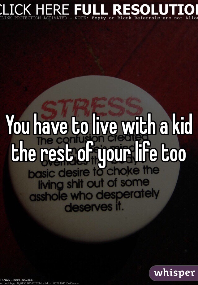 You have to live with a kid the rest of your life too