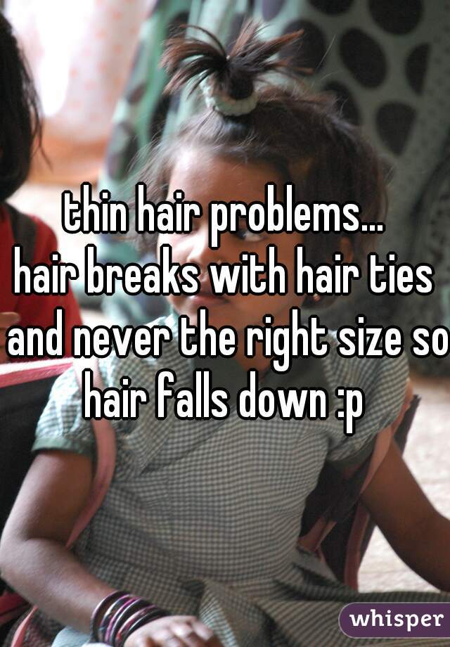 thin hair problems...
hair breaks with hair ties and never the right size so hair falls down :p 