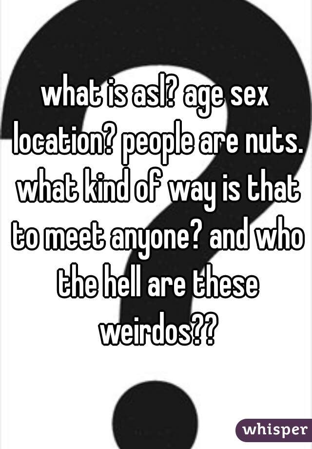 What Is Asl Age Sex Location People Are Nuts What Kind Of Way Is That To Meet Anyone And Who 