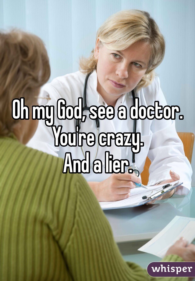 Oh my God, see a doctor. You're crazy. 
And a lier. 