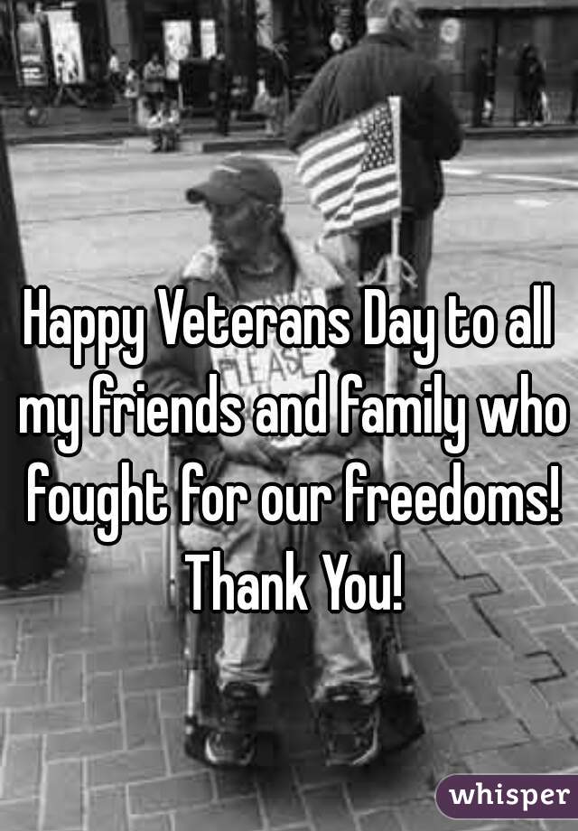 Happy Veterans Day to all my friends and family who fought for our freedoms! Thank You!