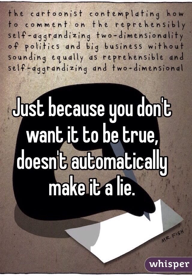 Just because you don't want it to be true, doesn't automatically make it a lie.