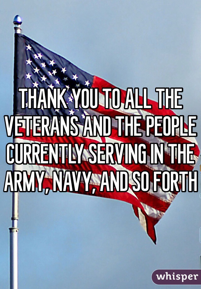 THANK YOU TO ALL THE VETERANS AND THE PEOPLE CURRENTLY SERVING IN THE ARMY, NAVY, AND SO FORTH