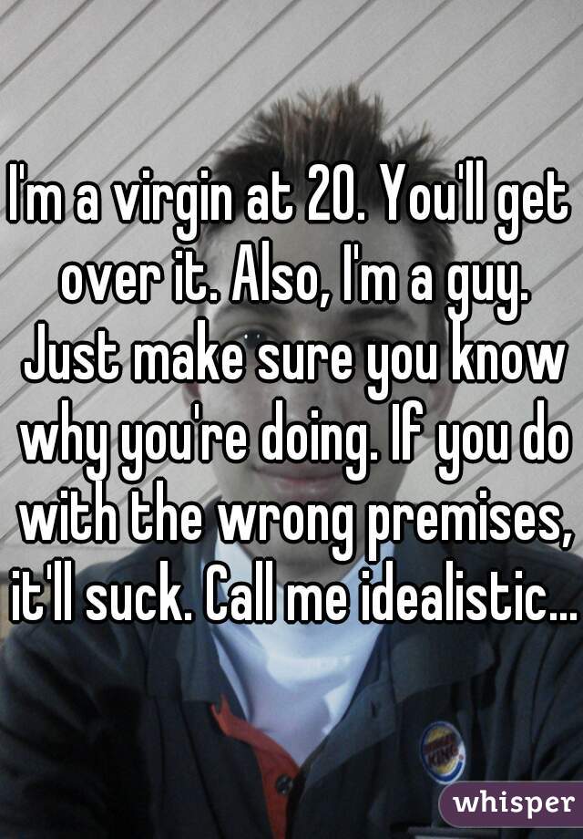 I'm a virgin at 20. You'll get over it. Also, I'm a guy. Just make sure you know why you're doing. If you do with the wrong premises, it'll suck. Call me idealistic...