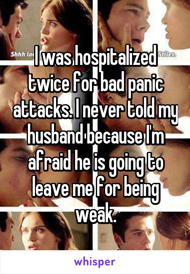I was hospitalized twice for bad panic attacks. I never told my husband because I'm afraid he is going to leave me for being weak.