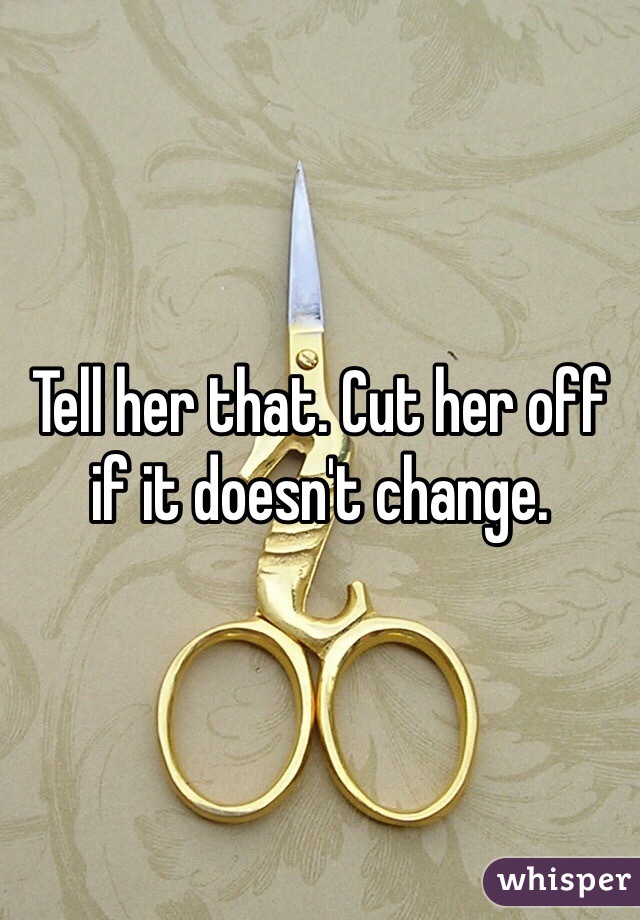 Tell her that. Cut her off if it doesn't change.