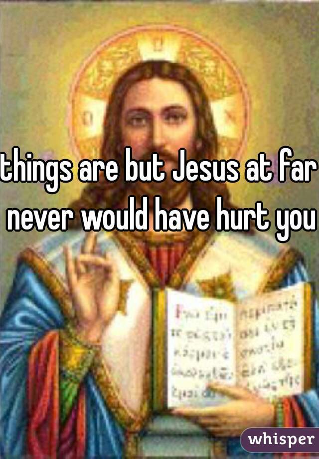 things are but Jesus at far never would have hurt you 