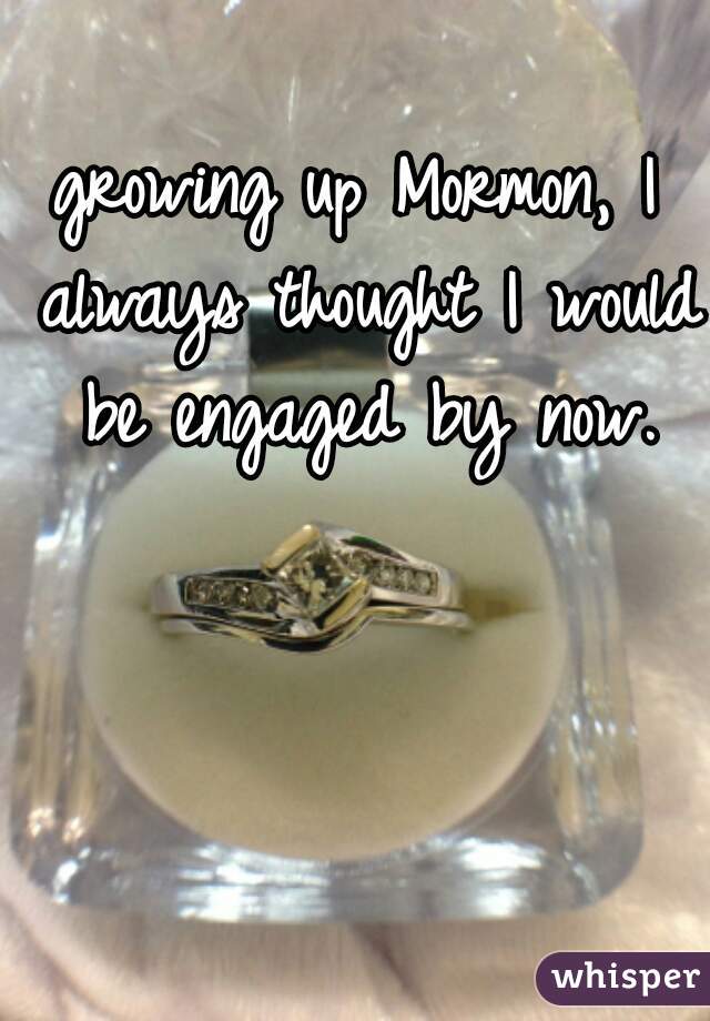growing up Mormon, I always thought I would be engaged by now.