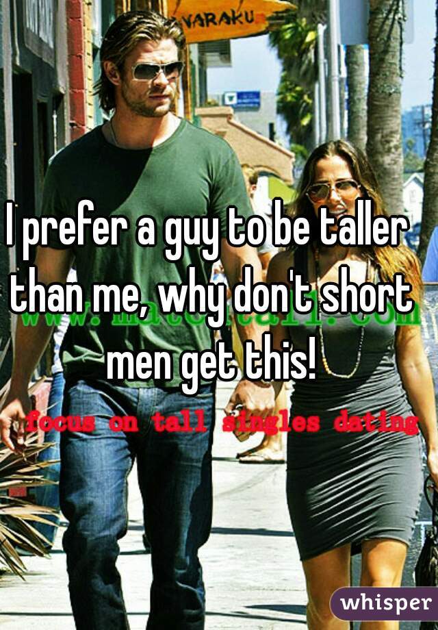 I prefer a guy to be taller than me, why don't short men get this!