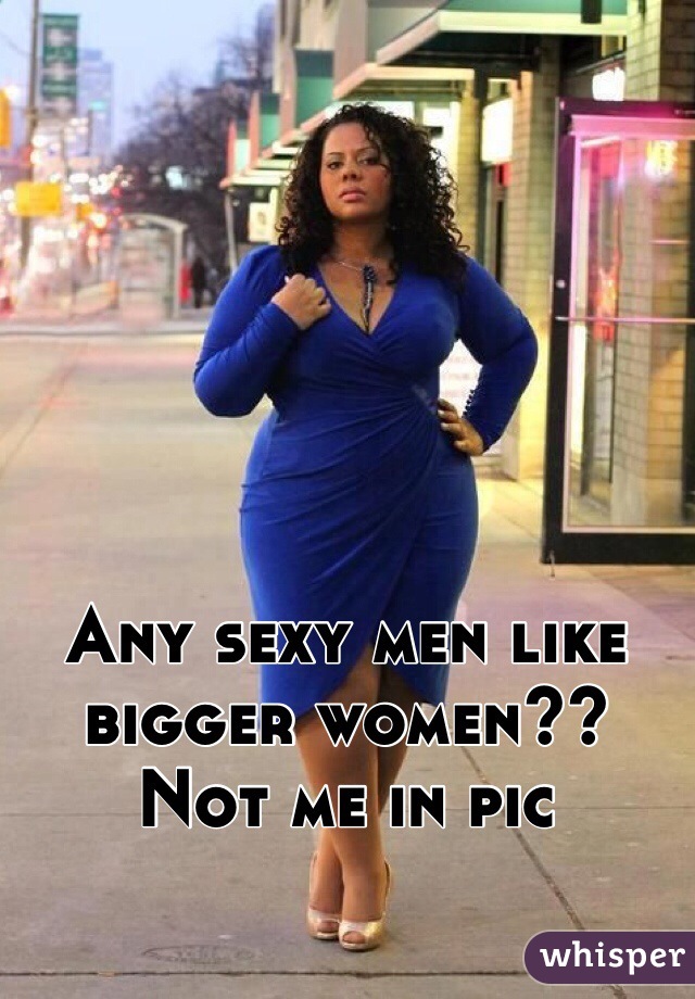 Any sexy men like bigger women??
Not me in pic 