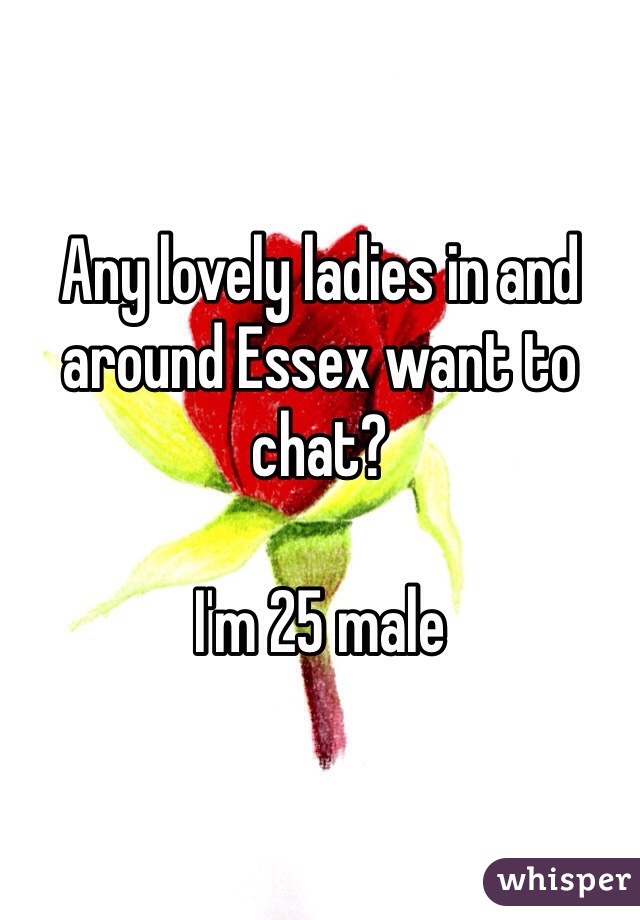 Any lovely ladies in and around Essex want to chat? 

I'm 25 male 