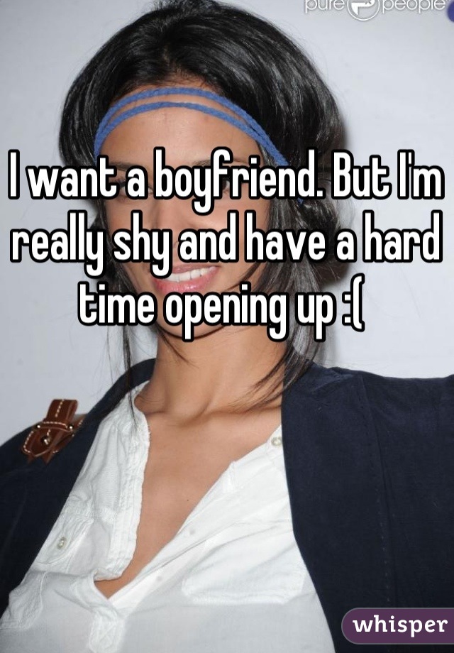 I want a boyfriend. But I'm really shy and have a hard time opening up :( 