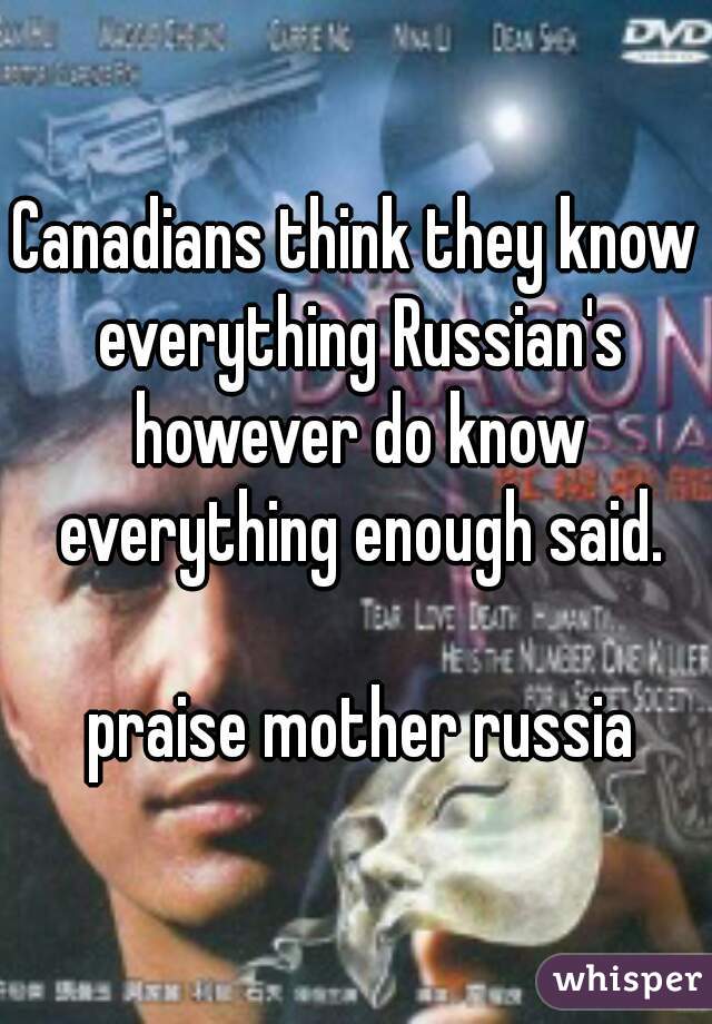 Canadians think they know everything Russian's however do know everything enough said.

 praise mother russia