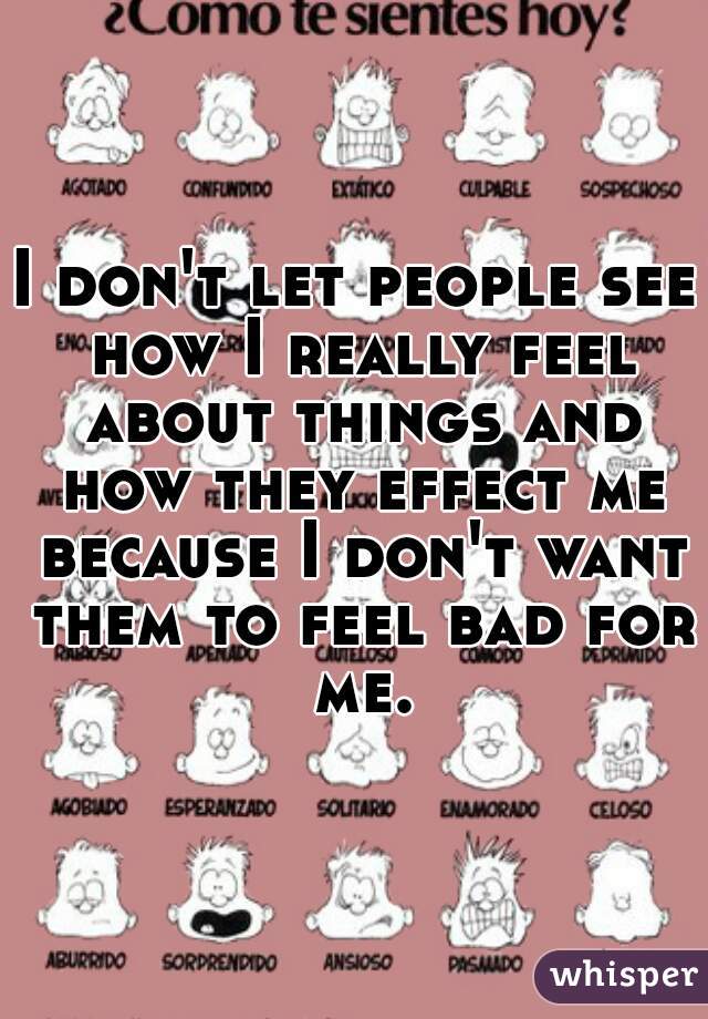 I don't let people see how I really feel about things and how they effect me because I don't want them to feel bad for me.