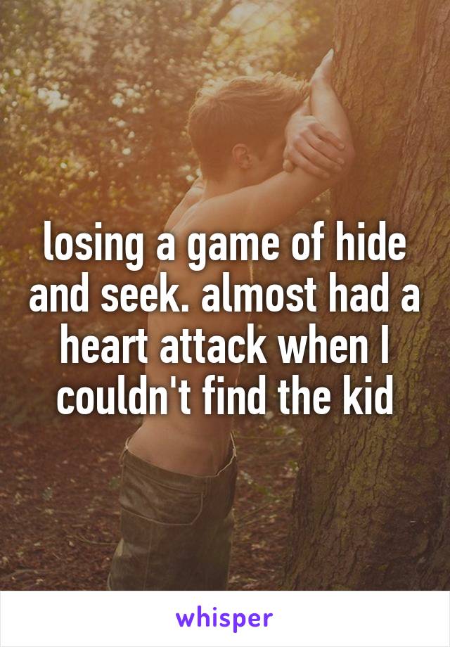 losing a game of hide and seek. almost had a heart attack when I couldn't find the kid