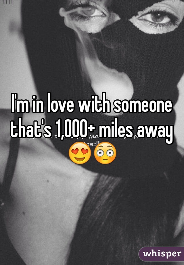 I'm in love with someone that's 1,000+ miles away
😍😳