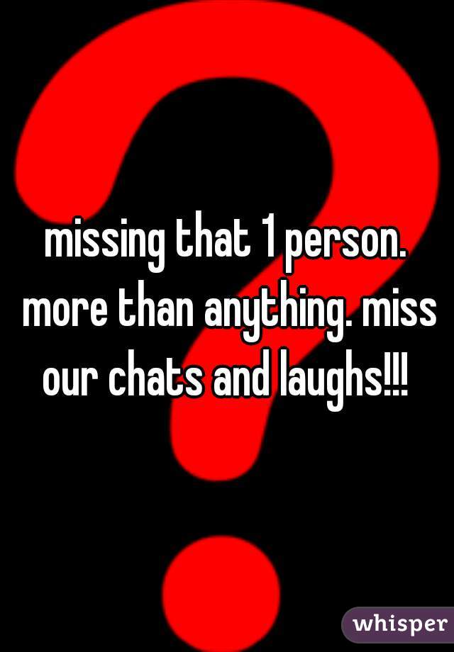 missing that 1 person. more than anything. miss our chats and laughs!!! 