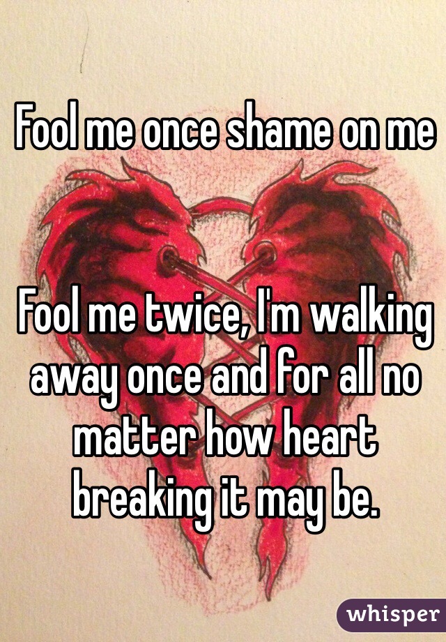 Fool me once shame on me


Fool me twice, I'm walking away once and for all no matter how heart breaking it may be. 