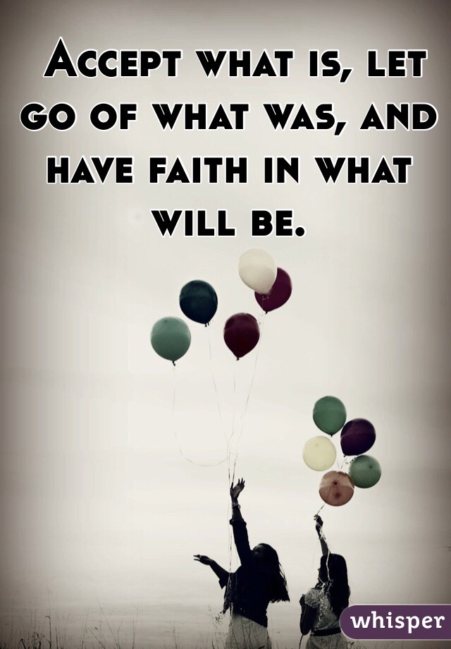  Accept what is, let go of what was, and have faith in what will be.