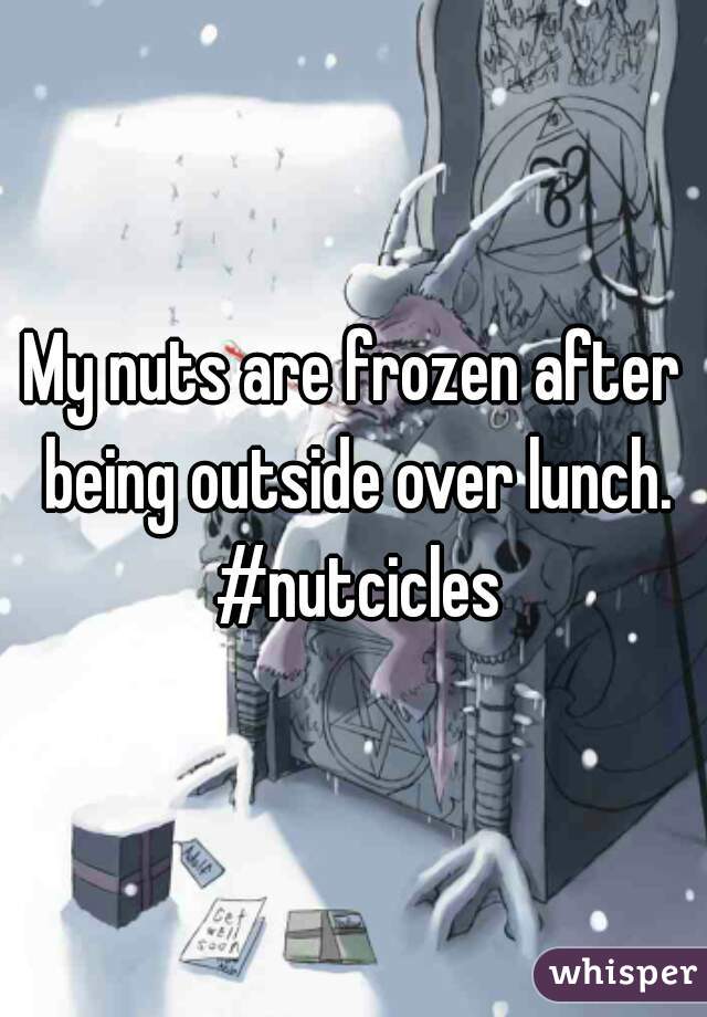 My nuts are frozen after being outside over lunch. #nutcicles