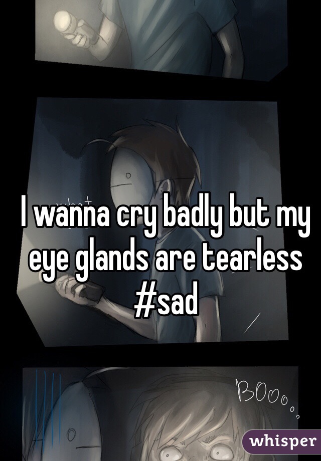 I wanna cry badly but my eye glands are tearless #sad 