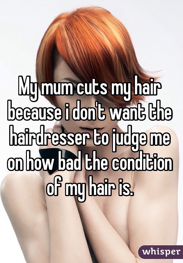 My mum cuts my hair because i don't want the hairdresser to judge me on how bad the condition of my hair is.