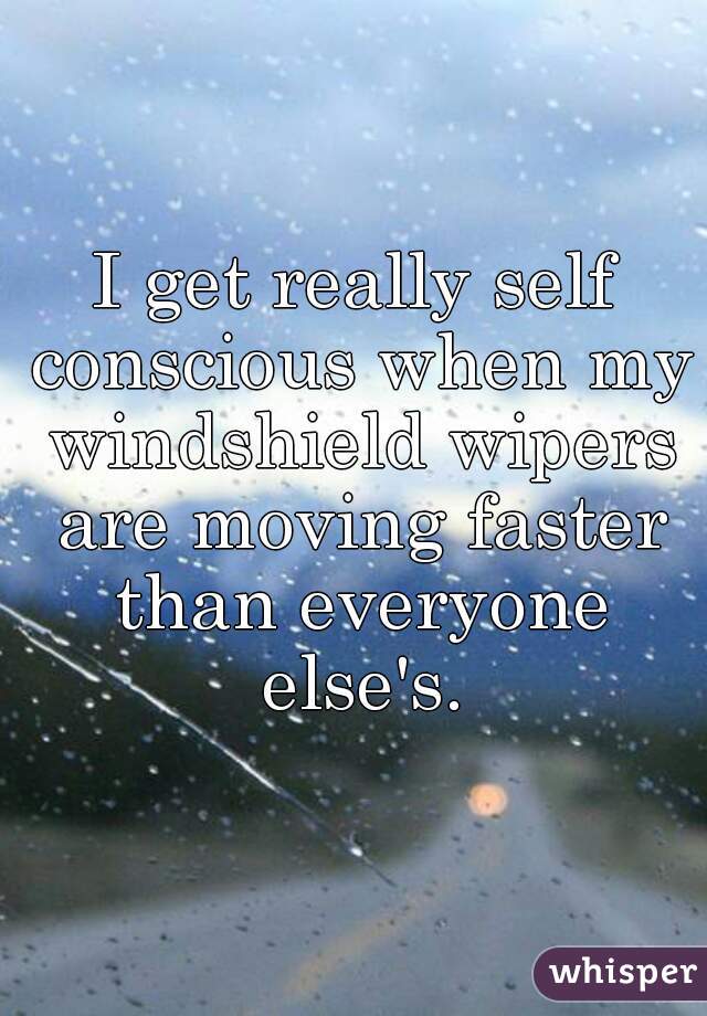 I get really self conscious when my windshield wipers are moving faster than everyone else's.
