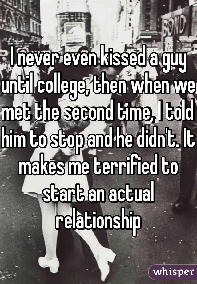 I never even kissed a guy until college, then when we met the second time, I told him to stop and he didn't. It makes me terrified to start an actual relationship 