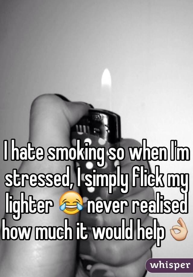 I hate smoking so when I'm stressed, I simply flick my lighter 😂 never realised how much it would help👌